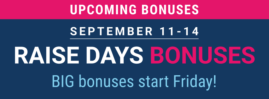 Upcoming bonuses: Raise Days starts Friday, September 11!