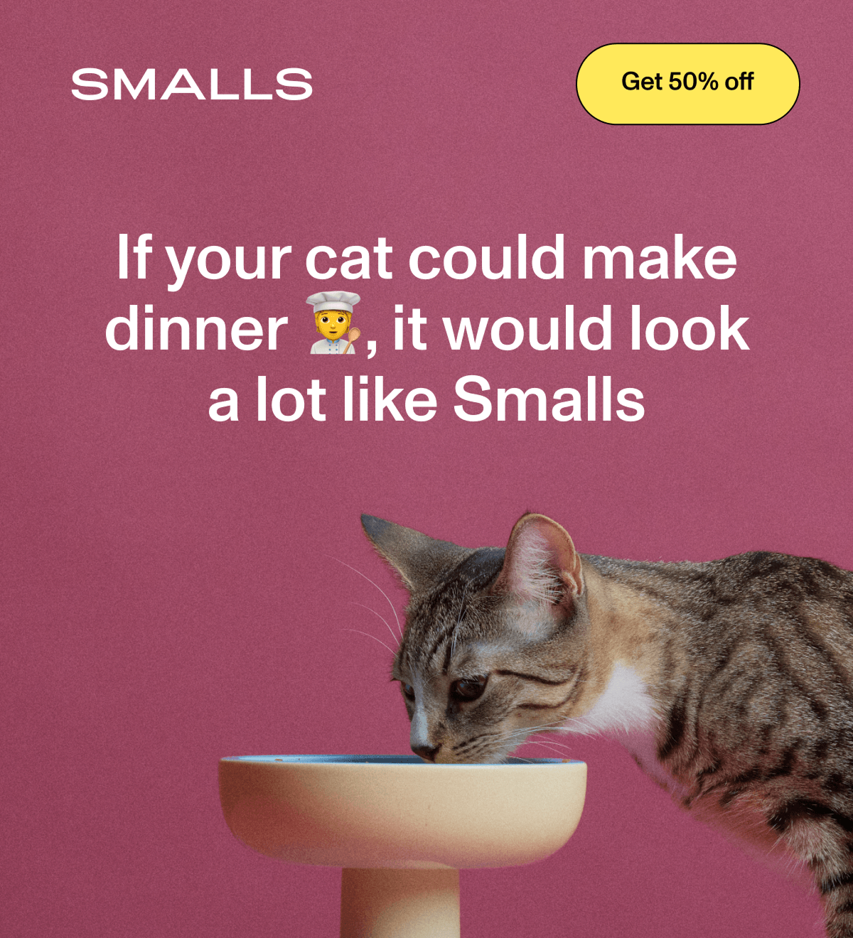 Smalls: A tabby cat eats from an ivory pedestal bowl against a solid pink background. Large white text reads: 'If your cat could make dinner 👩🏼‍🍳, it would look a lot like Smalls'. In the upper right, a yellow button says: 'Get 50% off'