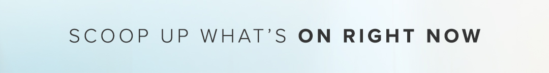 Scoop up what's on right now