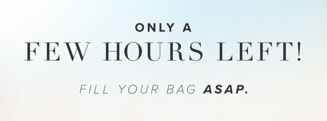 Only a few hours left! Fill your bag ASAP.