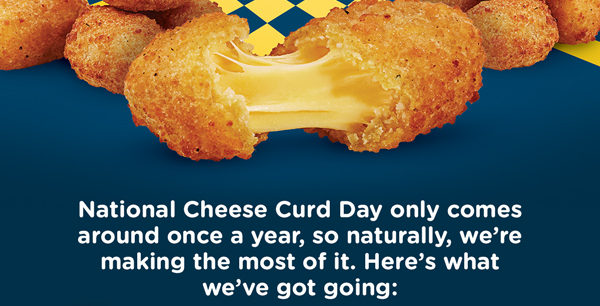 National Cheese Curd Day only comes around once a year, so naturally, we're making the most of it. Here's what we've got going:
