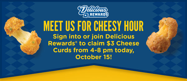 Meet us for Cheesy Hour! Sign into or join Delicious Rewards to claim $3 Cheese Curds from 4-8 pm today, October 15!
