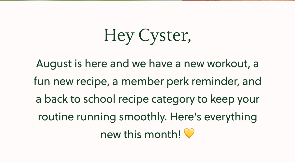 Hey Cyster, August is here and we have a new workout, a fun new recipe, a member perk reminder, and a back to school recipe category to keep your routine running smoothly. Here's everything new this month!