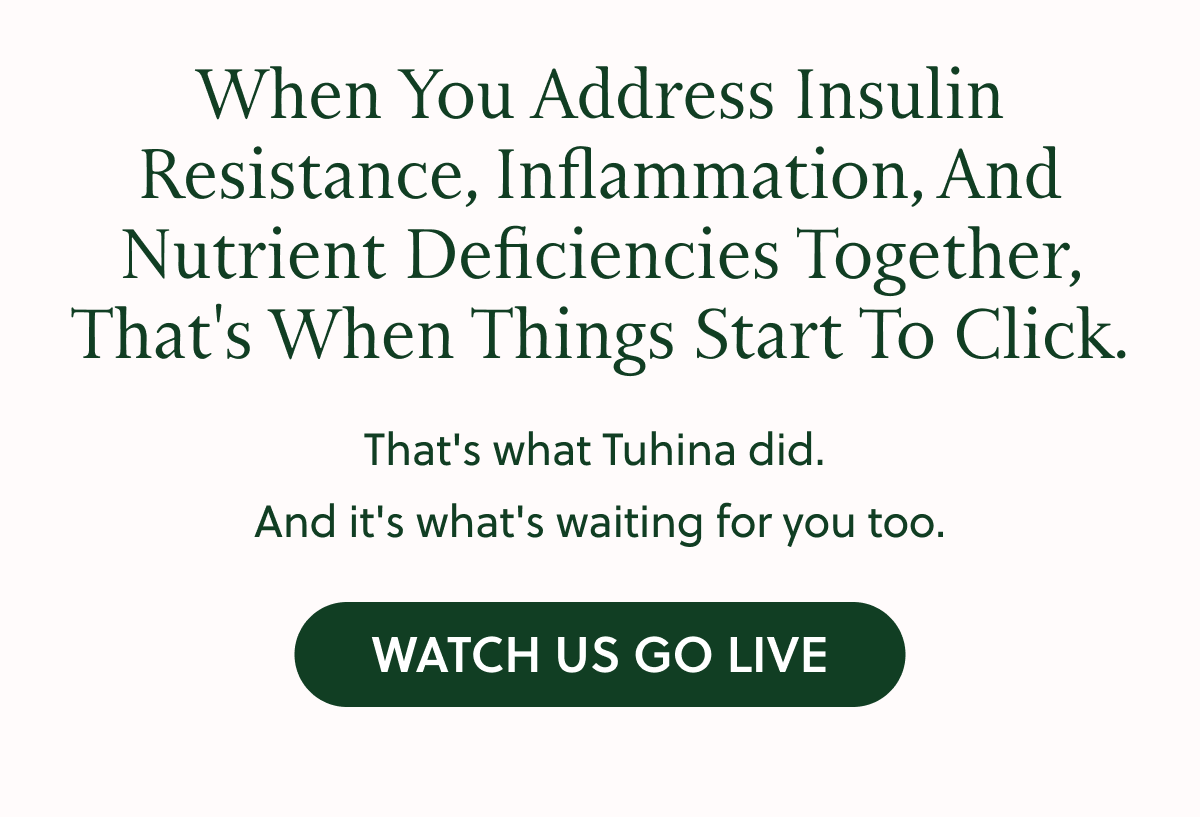 When You Address Insulin Resistance, Inflammation, And Nutrient Deficiencies Together, That's When Things Start To Click. That's what Tuhina did. And it's what's waiting for you too. WATCH US GO LIVE