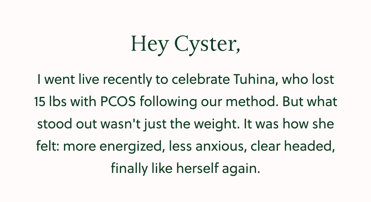 Hey Cyster, I went live recently to celebrate Tuhina, who lost 15 Ibs with PCOS following our method. But what stood out wasn't just the weight. It was how she felt: more energized, less anxious, clear headed, finally like herself again.