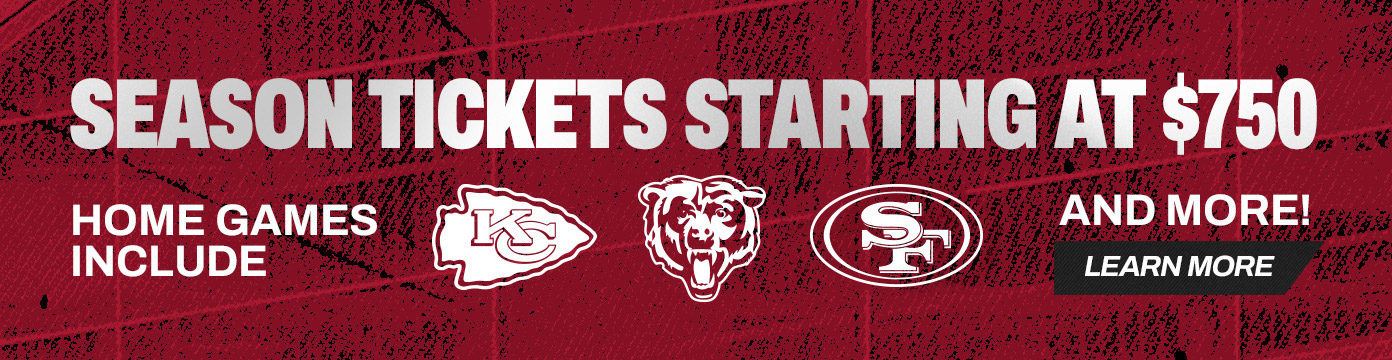 Season Tickets starting at $750 | Home games include Chiefs, Bears, 49ers and more! | Learn More