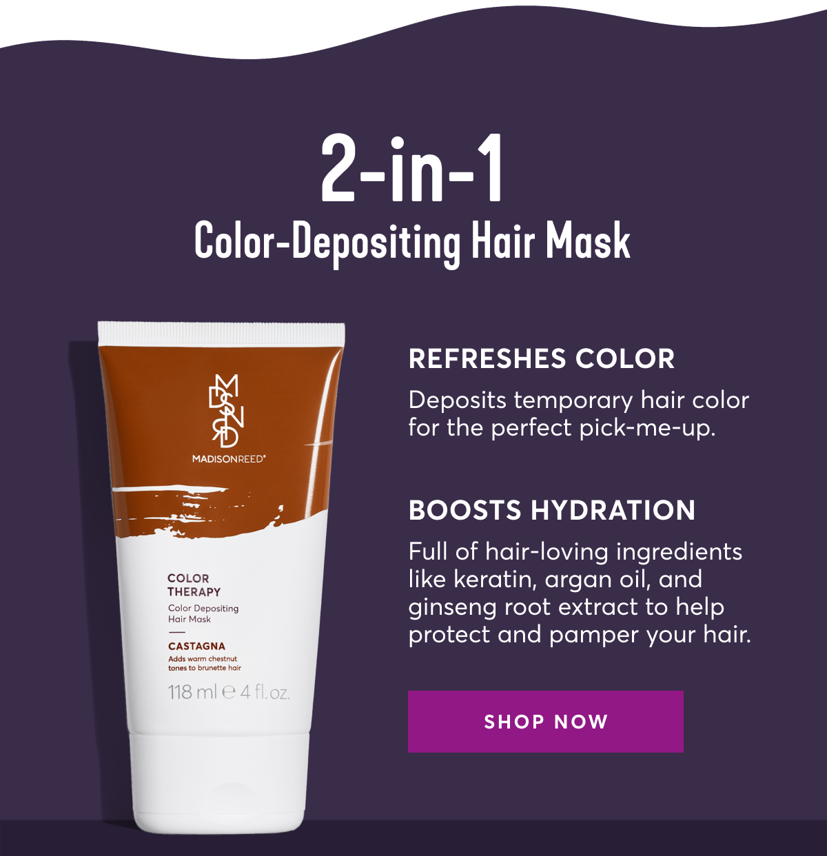 2-in-1 Color-Depositing Hair Mask | Refreshes Color: Deposits temporary hair color for the perfect pick-me-up. | Boosts Hydration: Full of hair-loving ingredients like keratin, argan oil, and ginseng root extract to help protect and pamper your hair. | SHOP NOW 