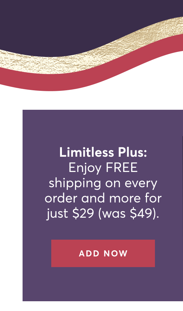 Limitless Plus: Enjoy FREE shipping on every order and more for just $29 (was $49). | Add Now