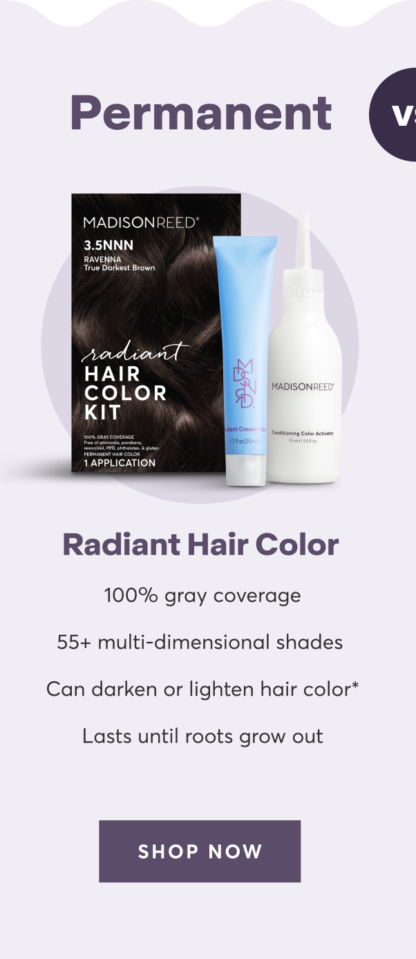 Permanent:Radiant Hair Color | 100% gray coverage | 55+ multi-dimensional shades |Can darken or lighten hair color*|Lasts until roots grow out | shop now