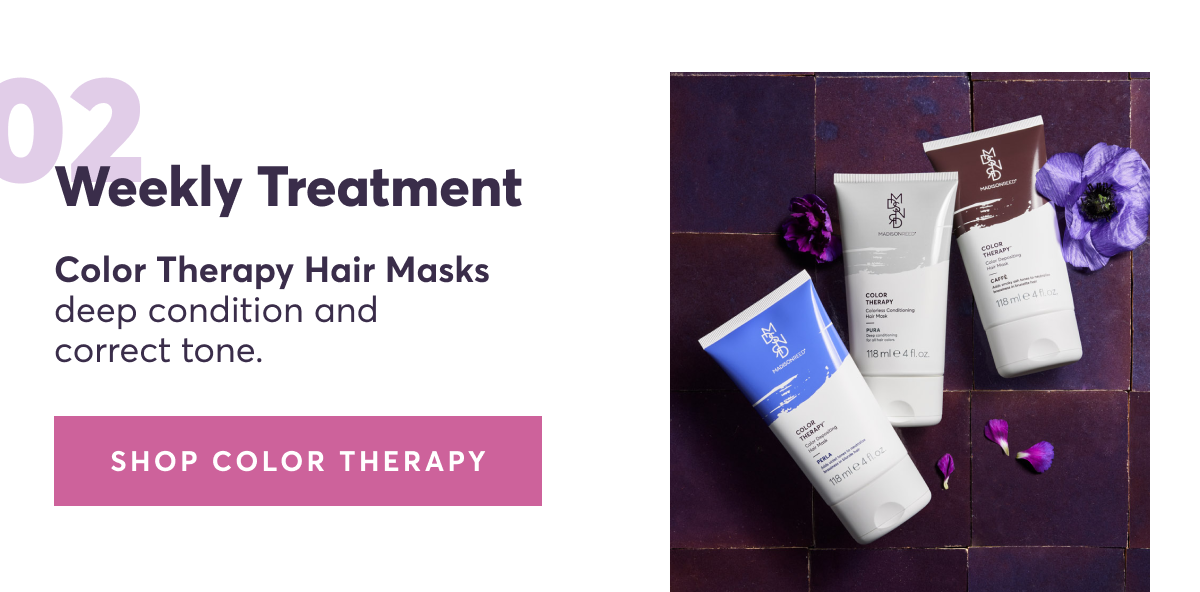 02 | Weekly treatment: Color Therapy Hair Masks deep condition and correct tone.