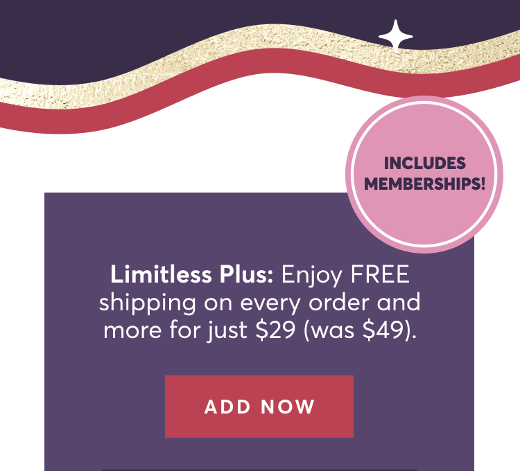 Limitless Plus: Enjoy FREE shipping on every order and more for just $29 (was $49). | Add Now