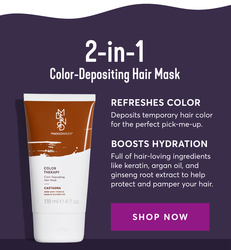 2-in-1 Color-Depositing Hair Mask | Refreshes Color: Deposits temporary hair color for the perfect pick-me-up. | Boosts Hydration: Full of hair-loving ingredients like keratin, argan oil, and ginseng root extract to help protect and pamper your hair. | SHOP NOW