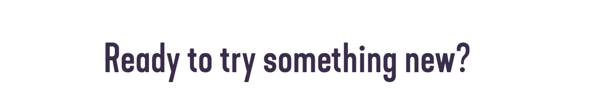 Ready to try something new?