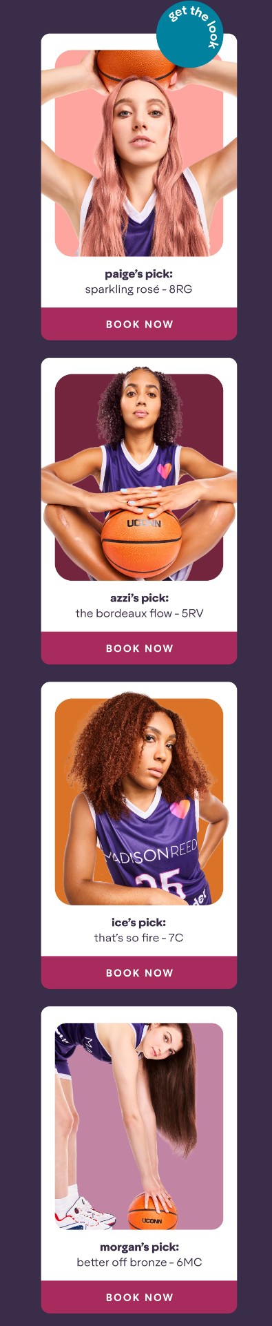 Azzi’s Pick: The Bordeaux Flow - 5RV | get the look | Paige’s Pick: Sparkling Rosé - 8RG | ice’s Pick: That’s So Fire - 7C | Morgan’s Pick: Better Off Bronze - 6MC - book now