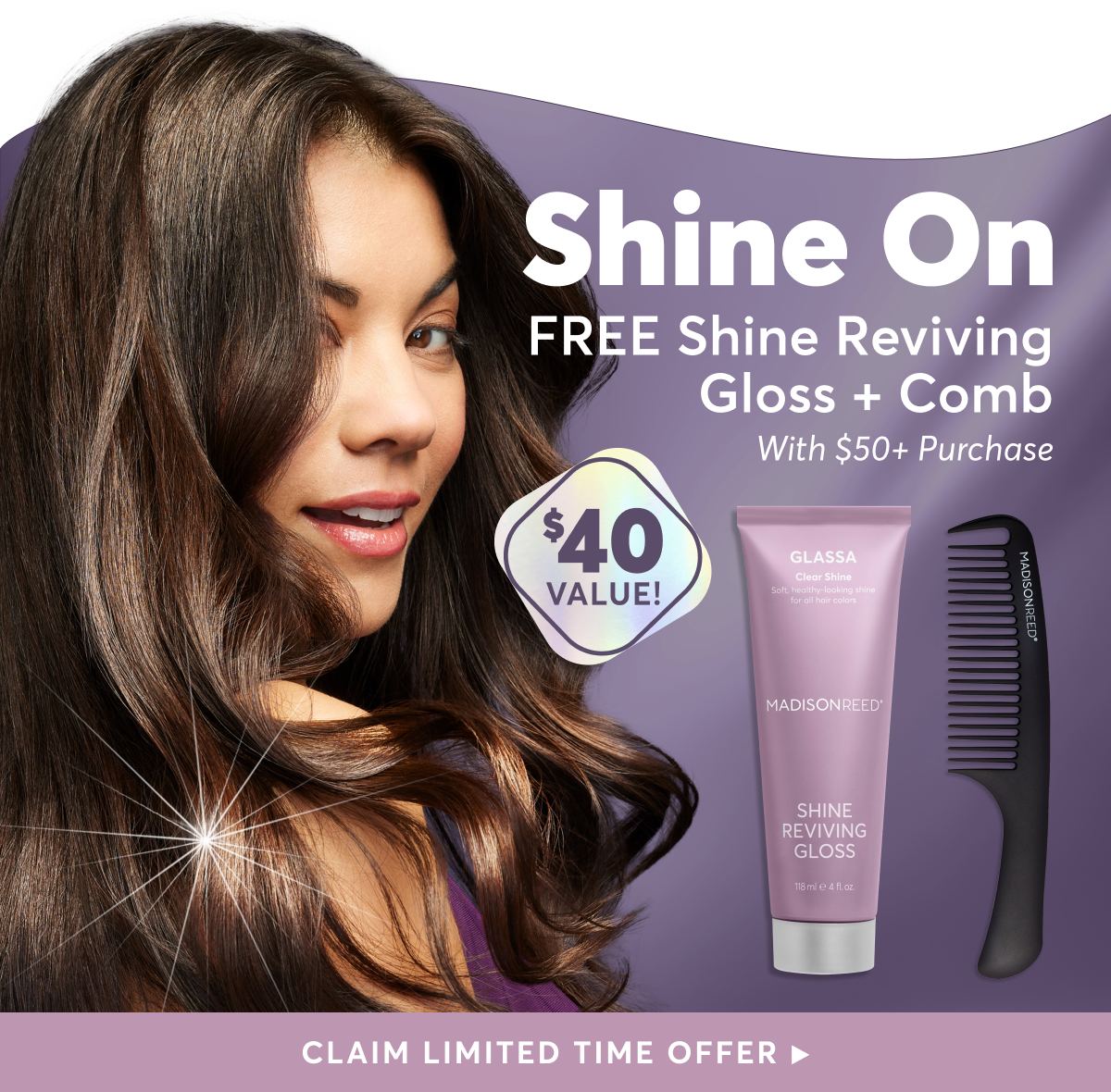 Shine On FREE Shine Reviving Gloss + Comb With $50+ Purchase | CLAIM LIMITED TIME OFFER ▶