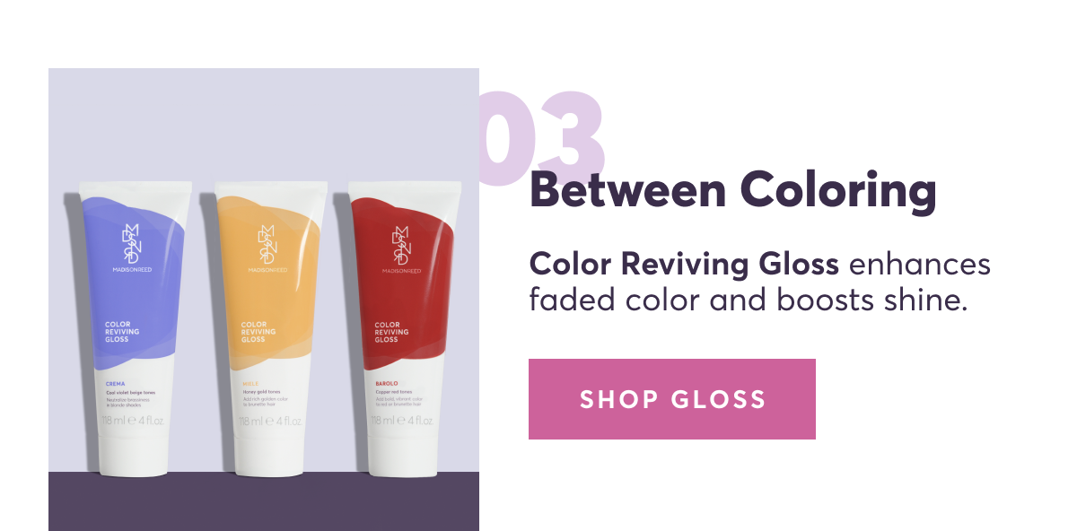 03 | Between coloring: Color Reviving Gloss enhances faded color and boosts shine.