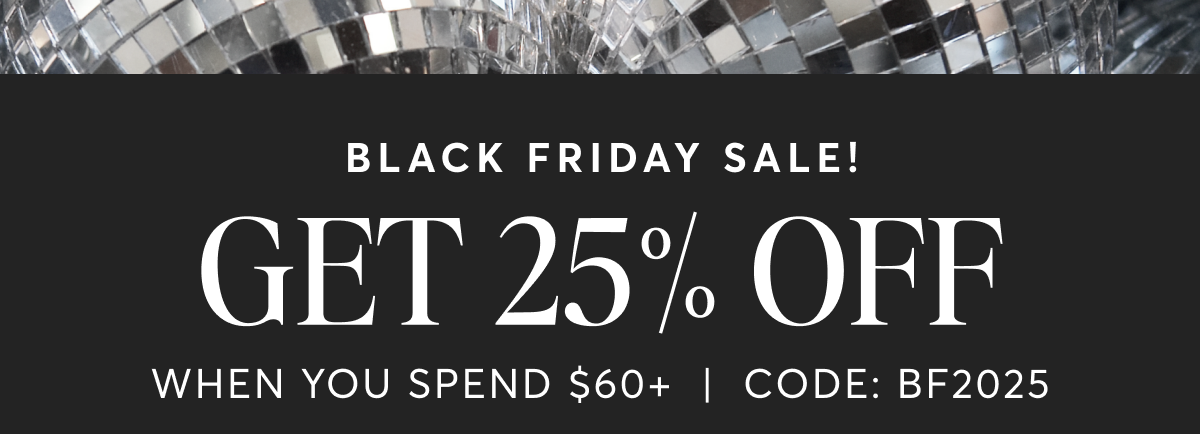 BLACK FRIDAY SALE! GET 25% OFF | WHEN YOU SPEND $60+ | CODE: BF2025