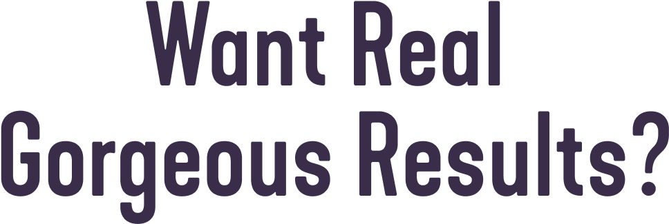 Want Real Gorgeous Results?