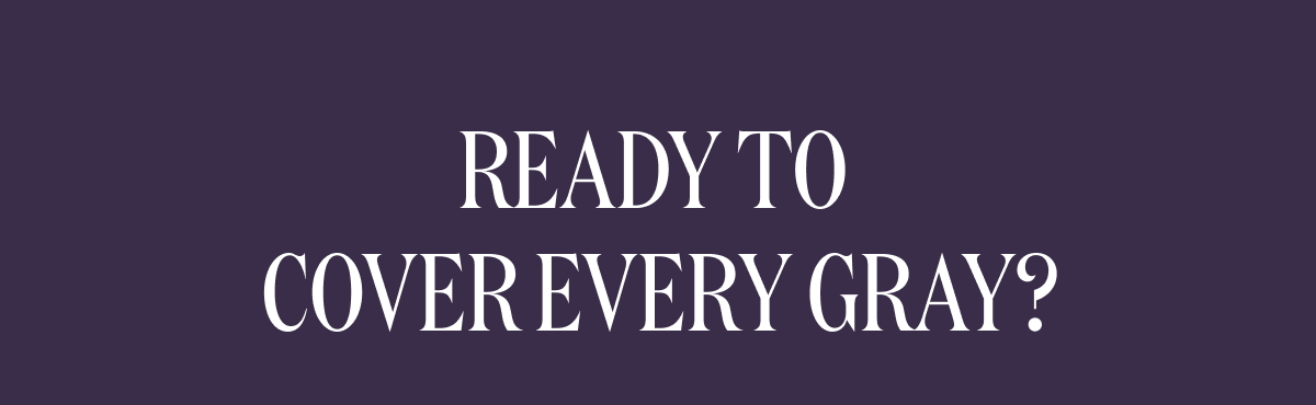 READY TO COVER EVERY GRAY?