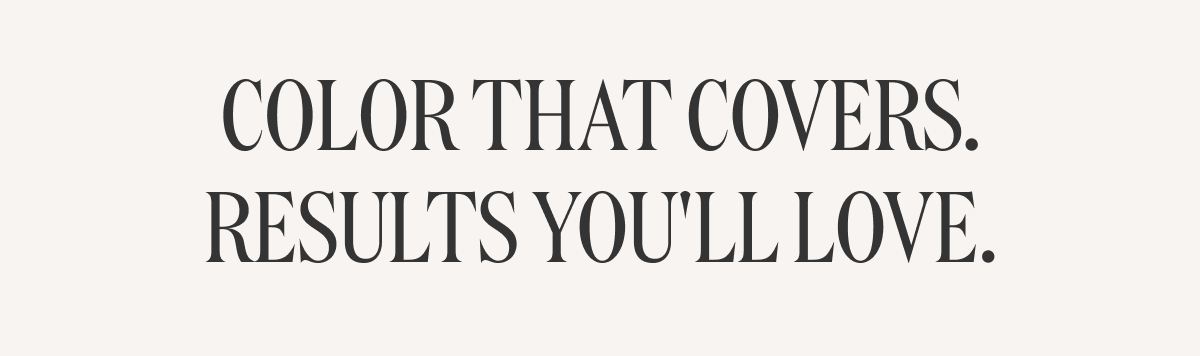 COLOR THAT COVERS. RESULTS YOU'LL LOVE.