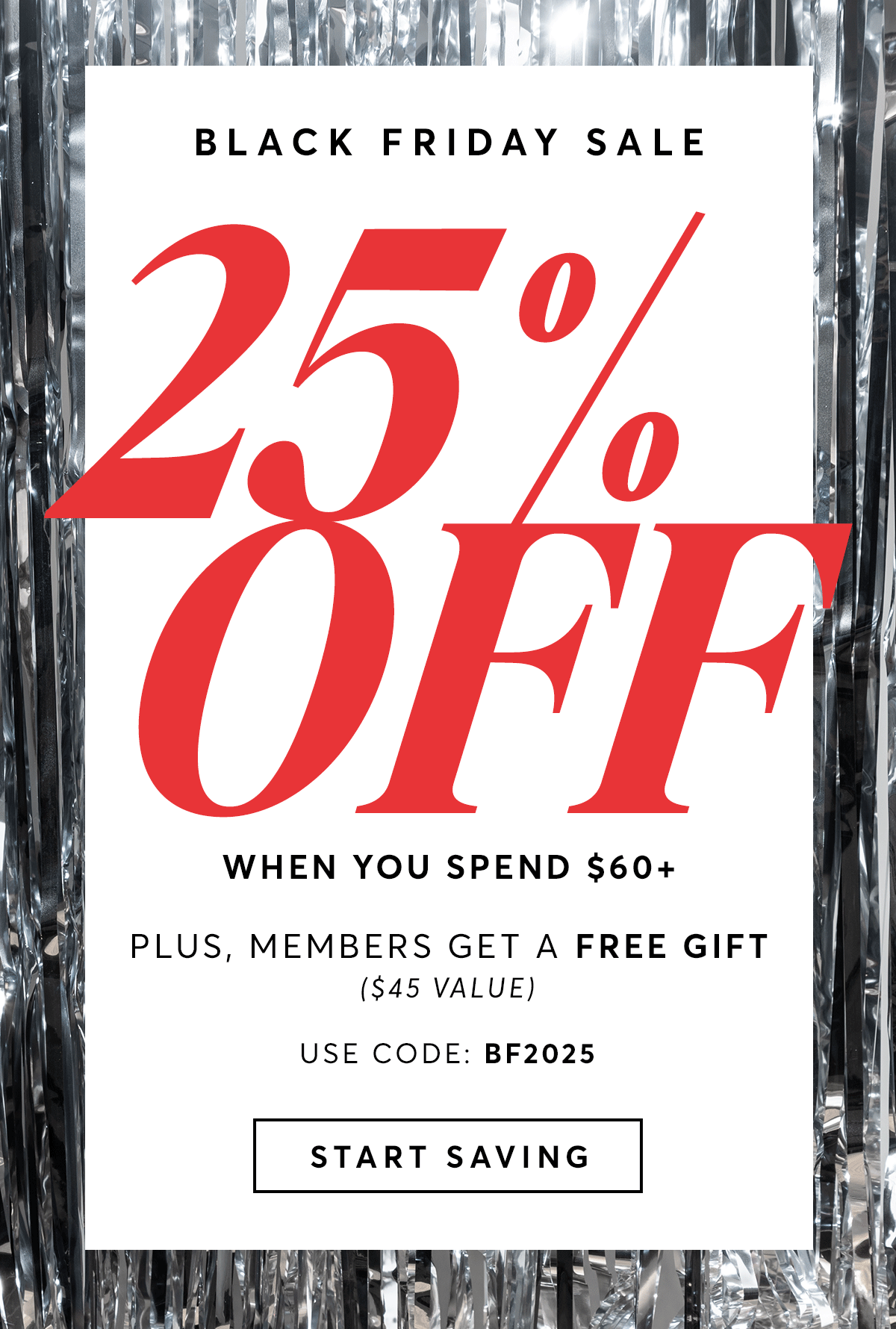 Black Friday - 25% off when you spend $60+ | Plus, members get a free gift $45 value - use code BF2025