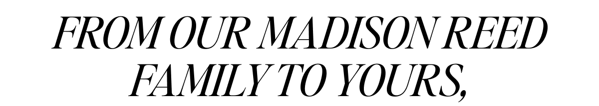 FROM OUR MADISON REED FAMILY TO YOURS,