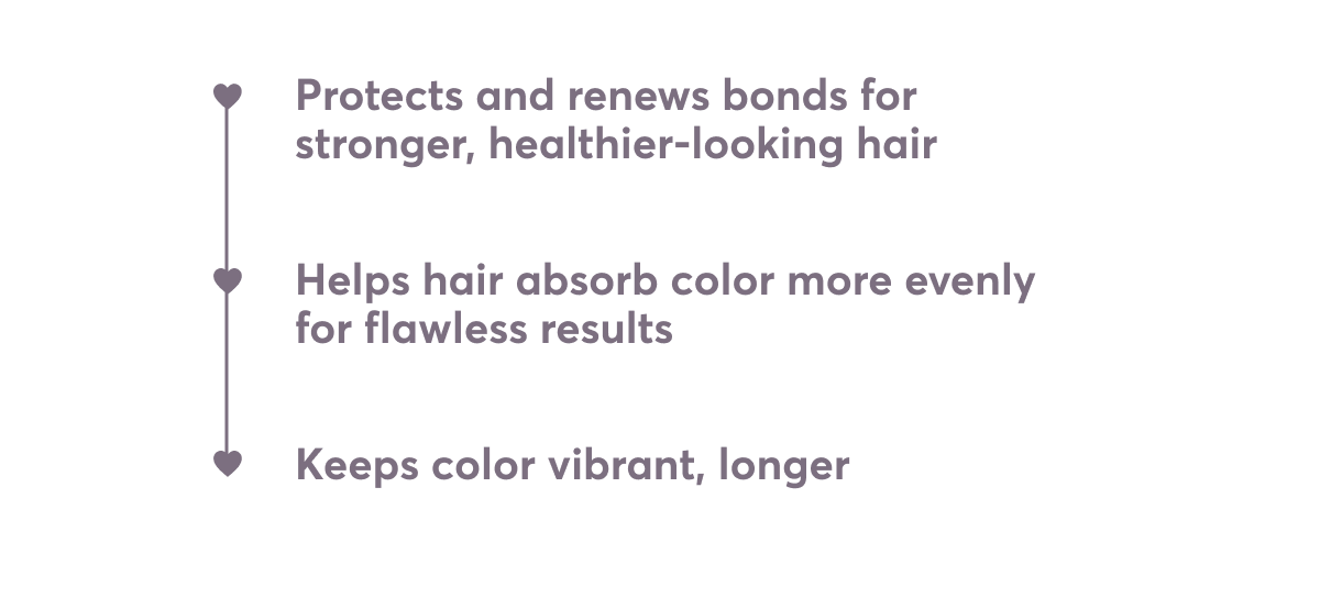 Protects and renews bonds for stronger, healthier-looking hair | Helps hair absorb color more evenly for flawless results | Keeps color vibrant, longer