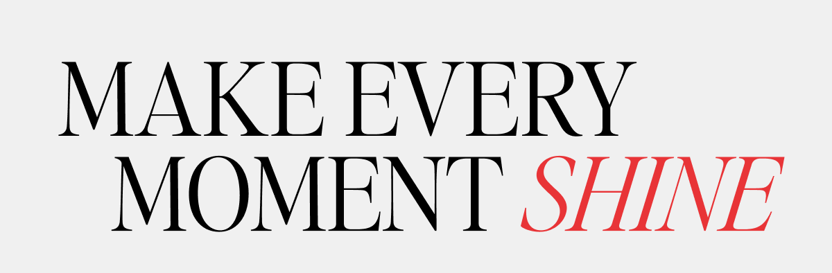 MAKE EVERY Moment Shine