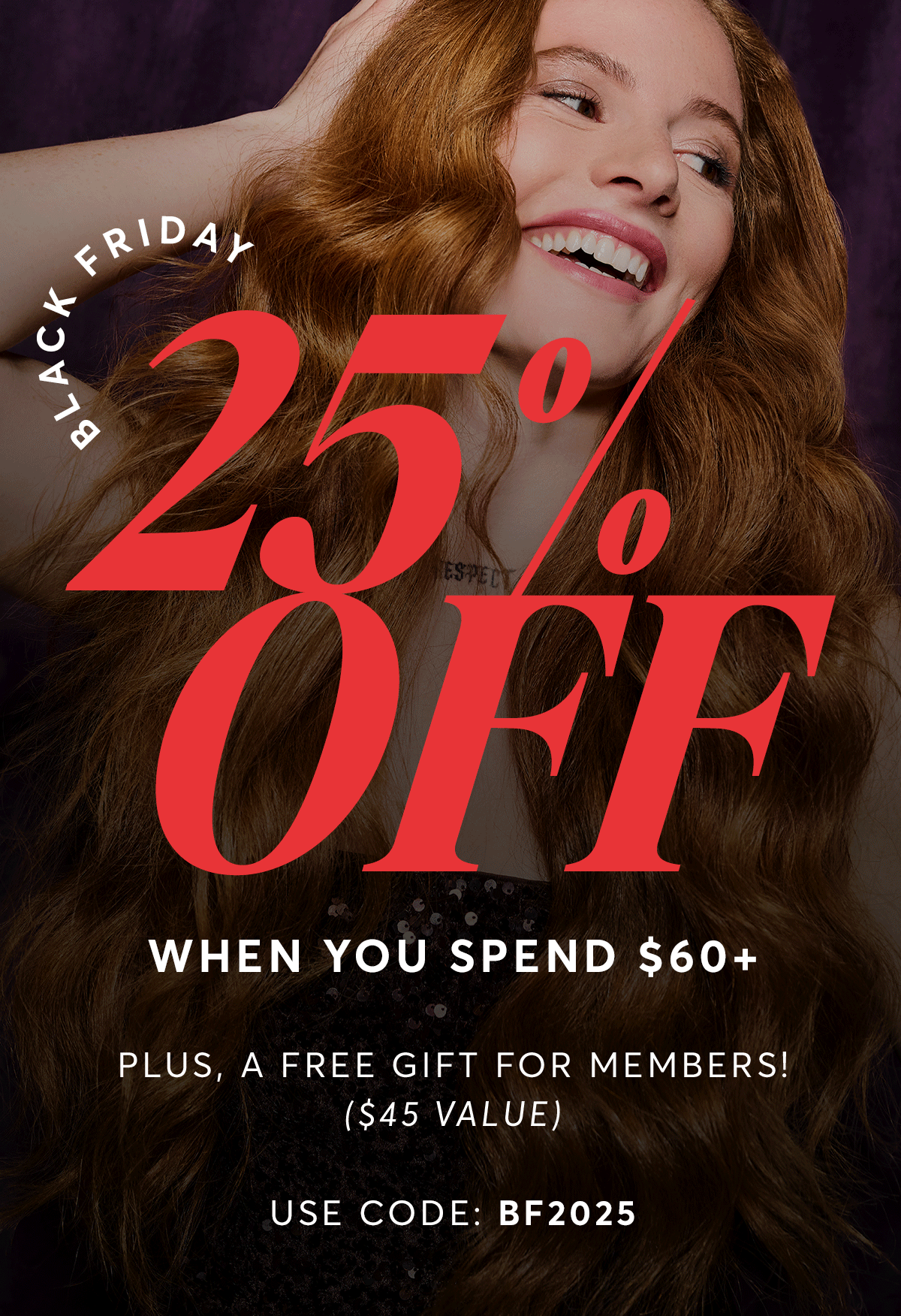 Black Friday - 25% off when you spend $60+ | Plus, a free gift for members! $45 value - use code BF2025