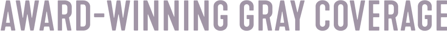 AWARD-WINNING GRAY COVERAGE