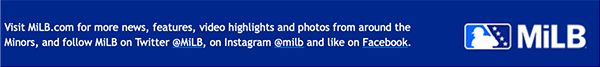 Visit MiLB.com for more news, features, video highlights and photos from around the Minors, and follow MiLB on Twitter @MiLB, on Instagram @milb and like on Facebook.